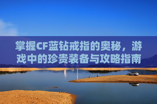 掌握CF蓝钻戒指的奥秘,游戏中的珍贵装备与攻略指南 掌握CF蓝钻戒指的奥秘,游戏中的珍贵装备与攻略指南