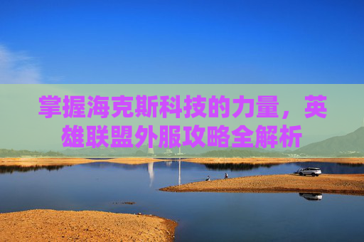 掌握海克斯科技的力量,英雄联盟外服攻略全解析 掌握海克斯科技的力量,英雄联盟外服攻略全解析