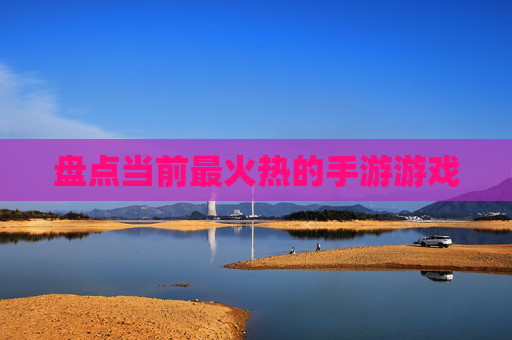 盘点当前最火热的手游游戏 盘点当前最火热的手游游戏