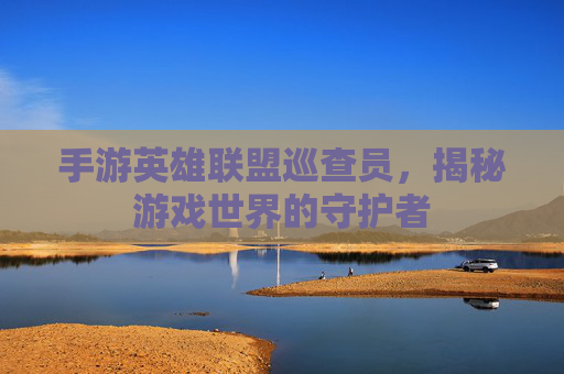手游英雄联盟巡查员,揭秘游戏世界的守护者 手游英雄联盟巡查员,揭秘游戏世界的守护者