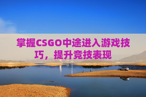掌握CSGO中途进入游戏技巧,提升竞技表现 掌握CSGO中途进入游戏技巧,提升竞技表现