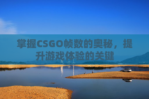 掌握CSGO帧数的奥秘,提升游戏体验的关键 掌握CSGO帧数的奥秘,提升游戏体验的关键