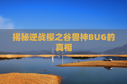 揭秘逆战樱之谷兽神BUG的真相 揭秘逆战樱之谷兽神BUG的真相