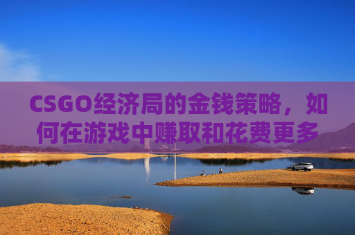 CSGO经济局的金钱策略,如何在游戏中赚取和花费更多 CSGO经济局的金钱策略,如何在游戏中赚取和花费更多