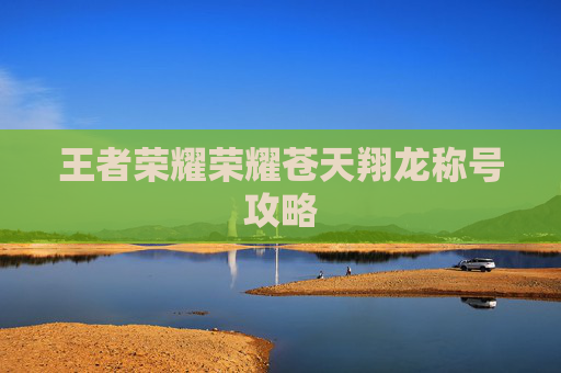 王者荣耀荣耀苍天翔龙称号攻略 王者荣耀荣耀苍天翔龙称号攻略