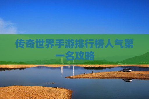 传奇世界手游排行榜人气第一名攻略 传奇世界手游排行榜人气第一名攻略