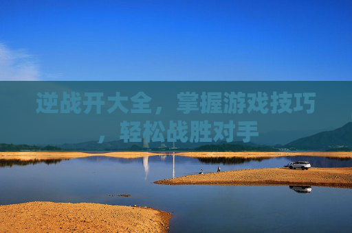 逆战开大全,掌握游戏技巧,轻松战胜对手 逆战开大全,掌握游戏技巧,轻松战胜对手