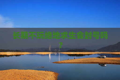 长期不玩绝地求生会封号吗? 长期不玩绝地求生会封号吗?