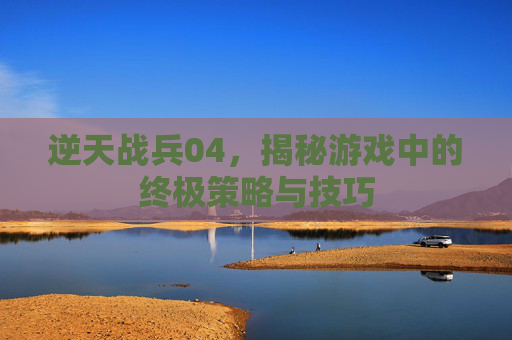 逆天战兵04,揭秘游戏中的终极策略与技巧 逆天战兵04,揭秘游戏中的终极策略与技巧