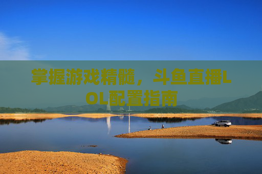 掌握游戏精髓,斗鱼直播LOL配置指南 掌握游戏精髓,斗鱼直播LOL配置指南
