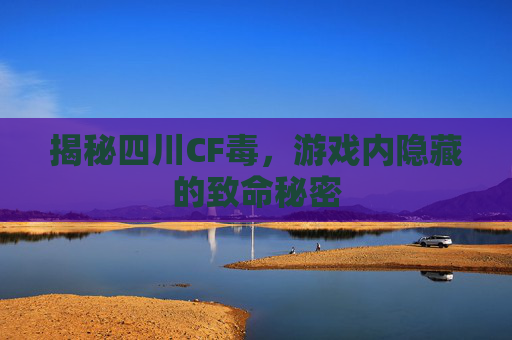 揭秘四川CF毒,游戏内隐藏的致命秘密 揭秘四川CF毒,游戏内隐藏的致命秘密