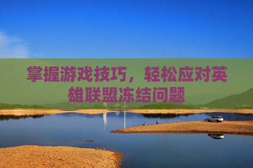 掌握游戏技巧,轻松应对英雄联盟冻结问题 掌握游戏技巧,轻松应对英雄联盟冻结问题