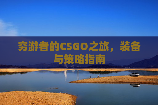 穷游者的CSGO之旅,装备与策略指南 穷游者的CSGO之旅,装备与策略指南