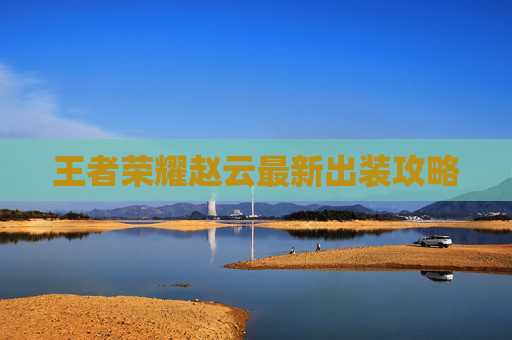 王者荣耀赵云最新出装攻略 王者荣耀赵云最新出装攻略