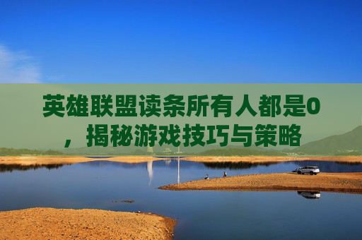 英雄联盟读条所有人都是0,揭秘游戏技巧与策略 英雄联盟读条所有人都是0,揭秘游戏技巧与策略
