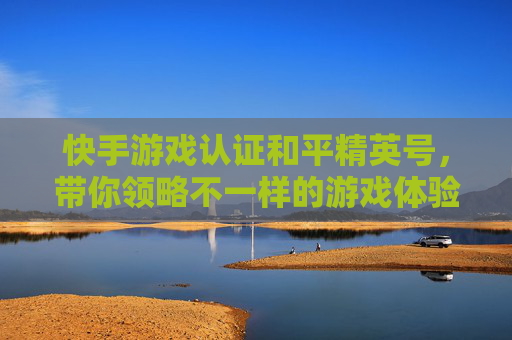 快手游戏认证和平精英号,带你领略不一样的游戏体验 快手游戏认证和平精英号,带你领略不一样的游戏体验