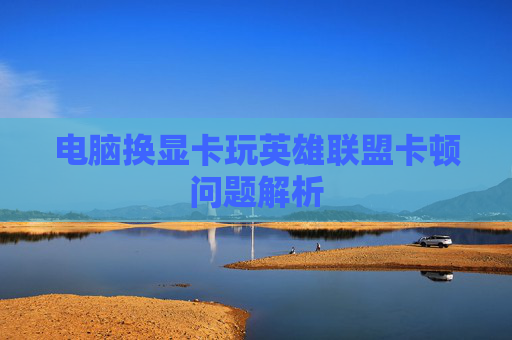 电脑换显卡玩英雄联盟卡顿问题解析 电脑换显卡玩英雄联盟卡顿问题解析