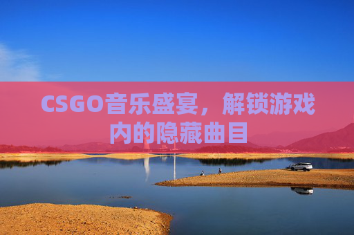 CSGO音乐盛宴,解锁游戏内的隐藏曲目 CSGO音乐盛宴,解锁游戏内的隐藏曲目