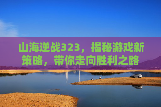 山海逆战323,揭秘游戏新策略,带你走向胜利之路 山海逆战323,揭秘游戏新策略,带你走向胜利之路