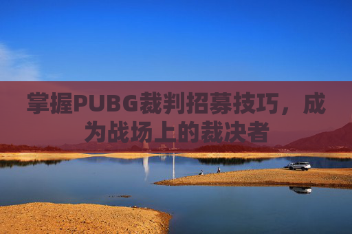 掌握PUBG裁判招募技巧,成为战场上的裁决者 掌握PUBG裁判招募技巧,成为战场上的裁决者