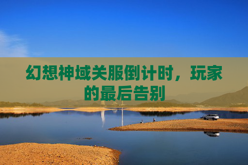 幻想神域关服倒计时,玩家的最后告别 幻想神域关服倒计时,玩家的最后告别