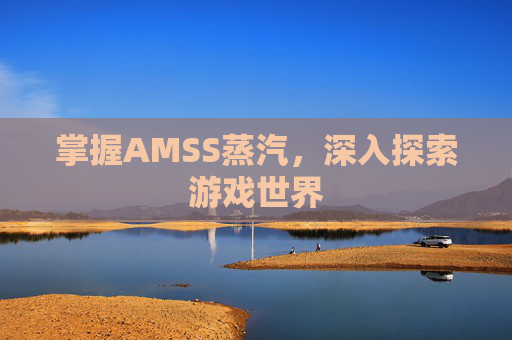 掌握AMSS蒸汽,深入探索游戏世界 掌握AMSS蒸汽,深入探索游戏世界