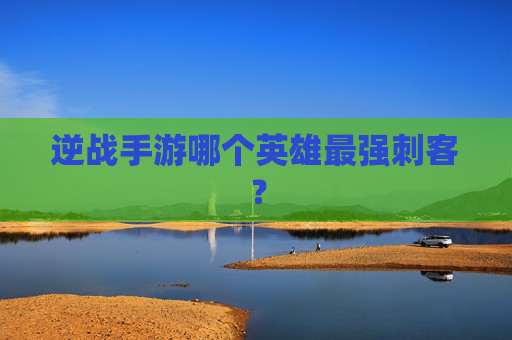 逆战手游哪个英雄最强刺客? 逆战手游哪个英雄最强刺客?