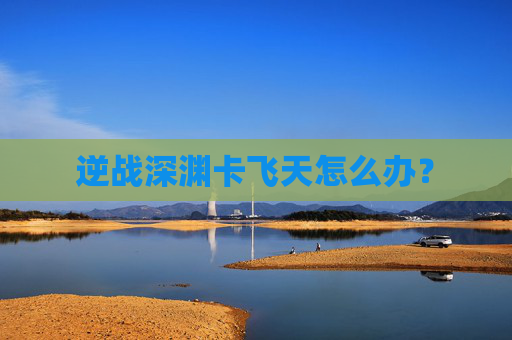 逆战深渊卡飞天怎么办? 逆战深渊卡飞天怎么办?
