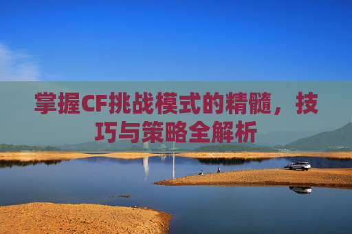 掌握CF挑战模式的精髓,技巧与策略全解析 掌握CF挑战模式的精髓,技巧与策略全解析