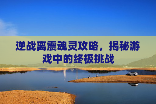 逆战离震魂灵攻略,揭秘游戏中的终极挑战 逆战离震魂灵攻略,揭秘游戏中的终极挑战