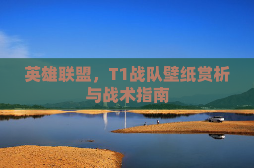 英雄联盟,T1战队壁纸赏析与战术指南 英雄联盟,T1战队壁纸赏析与战术指南