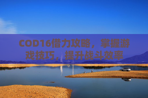 COD16借力攻略,掌握游戏技巧,提升战斗效率 COD16借力攻略,掌握游戏技巧,提升战斗效率