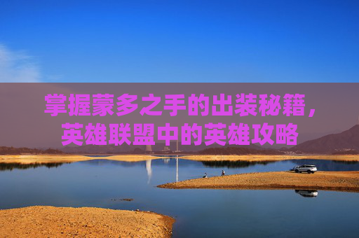 掌握蒙多之手的出装秘籍,英雄联盟中的英雄攻略 掌握蒙多之手的出装秘籍,英雄联盟中的英雄攻略