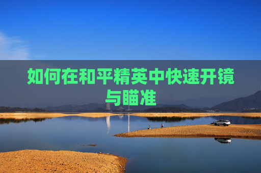 如何在和平精英中快速开镜与瞄准 如何在和平精英中快速开镜与瞄准