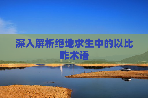 深入解析绝地求生中的以比咋术语 深入解析绝地求生中的以比咋术语