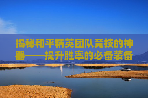 揭秘和平精英团队竞技的神器——提升胜率的必备装备 揭秘和平精英团队竞技的神器——提升胜率的必备装备