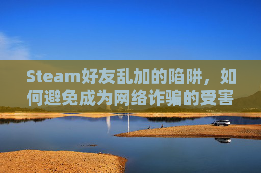 Steam好友乱加的陷阱,如何避免成为网络诈骗的受害者? Steam好友乱加的陷阱,如何避免成为网络诈骗的受害者?
