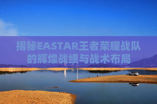 揭秘EASTAR王者荣耀战队的辉煌战绩与战术布局 揭秘EASTAR王者荣耀战队的辉煌战绩与战术布局