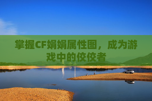 掌握CF娟娟属性图,成为游戏中的佼佼者 掌握CF娟娟属性图,成为游戏中的佼佼者