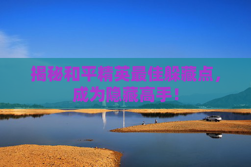 揭秘和平精英最佳躲藏点,成为隐藏高手! 揭秘和平精英最佳躲藏点,成为隐藏高手!