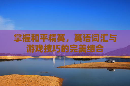 掌握和平精英,英语词汇与游戏技巧的完美结合 掌握和平精英,英语词汇与游戏技巧的完美结合