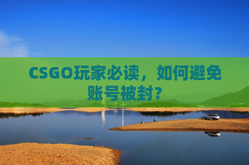 CSGO玩家必读,如何避免账号被封? CSGO玩家必读,如何避免账号被封?