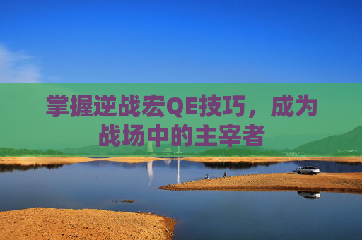 掌握逆战宏QE技巧,成为战场中的主宰者 掌握逆战宏QE技巧,成为战场中的主宰者