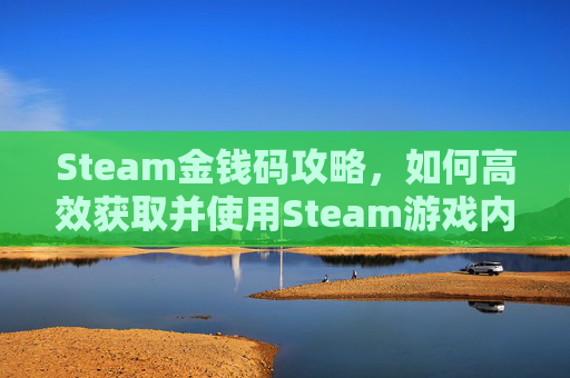 Steam金钱码攻略,如何高效获取并使用Steam游戏内货币 Steam金钱码攻略,如何高效获取并使用Steam游戏内货币