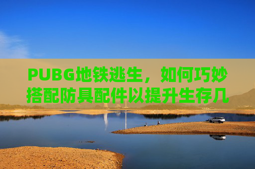 PUBG地铁逃生,如何巧妙搭配防具配件以提升生存几率 PUBG地铁逃生,如何巧妙搭配防具配件以提升生存几率
