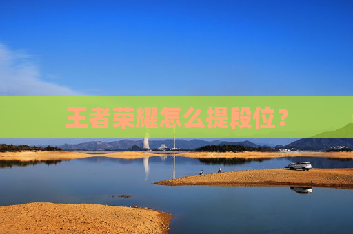 王者荣耀怎么提段位? 王者荣耀怎么提段位?