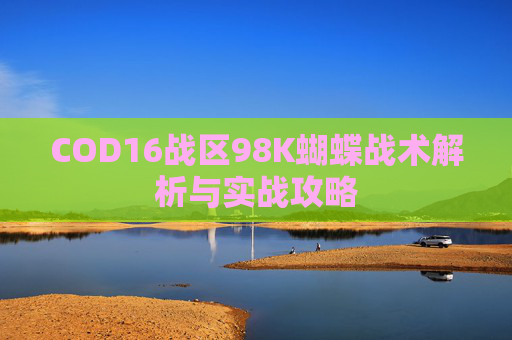 COD16战区98K蝴蝶战术解析与实战攻略 COD16战区98K蝴蝶战术解析与实战攻略