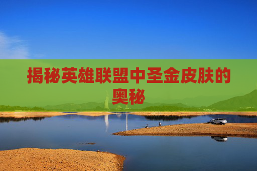 揭秘英雄联盟中圣金皮肤的奥秘 揭秘英雄联盟中圣金皮肤的奥秘
