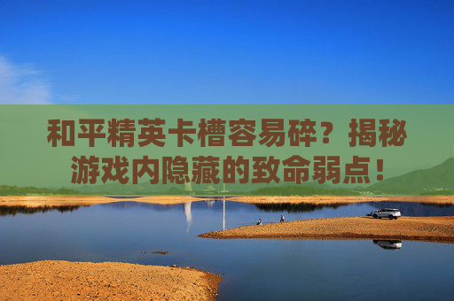 和平精英卡槽容易碎?揭秘游戏内隐藏的致命弱点! 和平精英卡槽容易碎?揭秘游戏内隐藏的致命弱点!