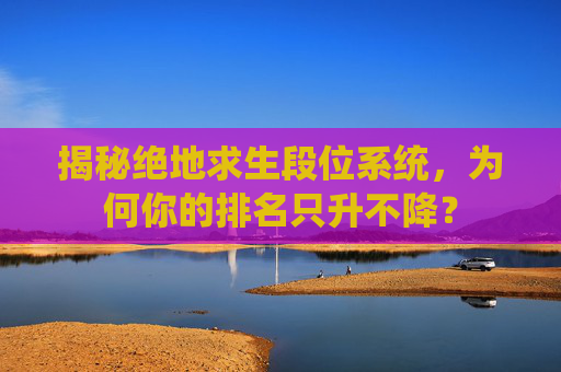 揭秘绝地求生段位系统,为何你的排名只升不降? 揭秘绝地求生段位系统,为何你的排名只升不降?